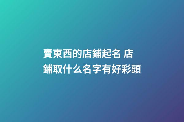 賣東西的店鋪起名 店鋪取什么名字有好彩頭-第1張-店鋪起名-玄機派